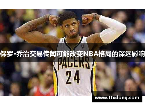 保罗·乔治交易传闻可能改变NBA格局的深远影响