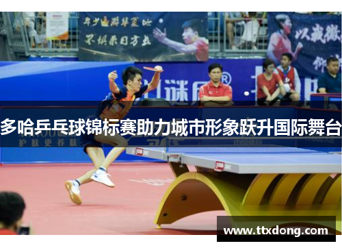 多哈乒乓球锦标赛助力城市形象跃升国际舞台 多哈乒乓球锦标赛助力城市形象跃升国际舞台