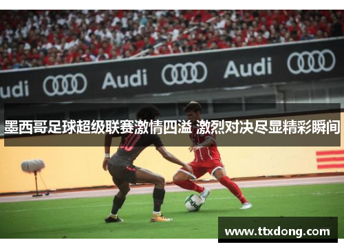 墨西哥足球超级联赛激情四溢 激烈对决尽显精彩瞬间 墨西哥足球超级联赛激情四溢 激烈对决尽显精彩瞬间
