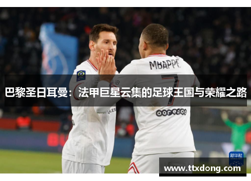 巴黎圣日耳曼:法甲巨星云集的足球王国与荣耀之路 巴黎圣日耳曼:法甲巨星云集的足球王国与荣耀之路