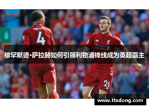 穆罕默德·萨拉赫如何引领利物浦锋线成为英超霸主 穆罕默德·萨拉赫如何引领利物浦锋线成为英超霸主