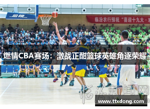 燃情CBA赛场:激战正酣篮球英雄角逐荣耀 燃情CBA赛场:激战正酣篮球英雄角逐荣耀