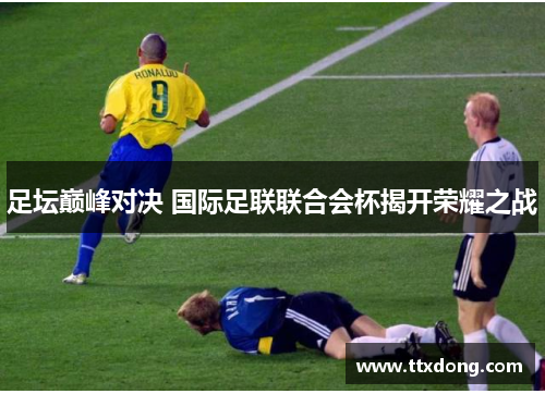 足坛巅峰对决 国际足联联合会杯揭开荣耀之战 足坛巅峰对决 国际足联联合会杯揭开荣耀之战
