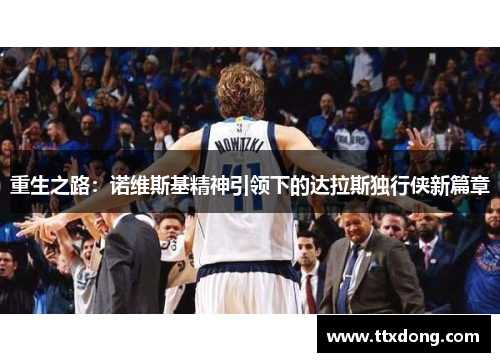 重生之路:诺维斯基精神引领下的达拉斯独行侠新篇章 重生之路:诺维斯基精神引领下的达拉斯独行侠新篇章