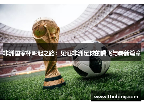非洲国家杯崛起之路:见证非洲足球的腾飞与崭新篇章 非洲国家杯崛起之路:见证非洲足球的腾飞与崭新篇章