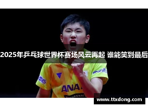 2025年乒乓球世界杯赛场风云再起 谁能笑到最后 2025年乒乓球世界杯赛场风云再起 谁能笑到最后