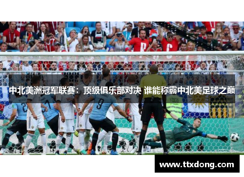 中北美洲冠军联赛:顶级俱乐部对决 谁能称霸中北美足球之巅 中北美洲冠军联赛:顶级俱乐部对决 谁能称霸中北美足球之巅