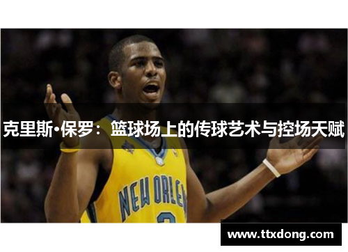克里斯·保罗:篮球场上的传球艺术与控场天赋 克里斯·保罗:篮球场上的传球艺术与控场天赋
