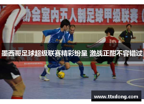 墨西哥足球超级联赛精彩纷呈 激战正酣不容错过 墨西哥足球超级联赛精彩纷呈 激战正酣不容错过