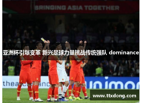 亚洲杯引爆变革 新兴足球力量挑战传统强队 dominance 亚洲杯引爆变革 新兴足球力量挑战传统强队 dominance