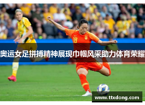 奥运女足拼搏精神展现巾帼风采助力体育荣耀 奥运女足拼搏精神展现巾帼风采助力体育荣耀