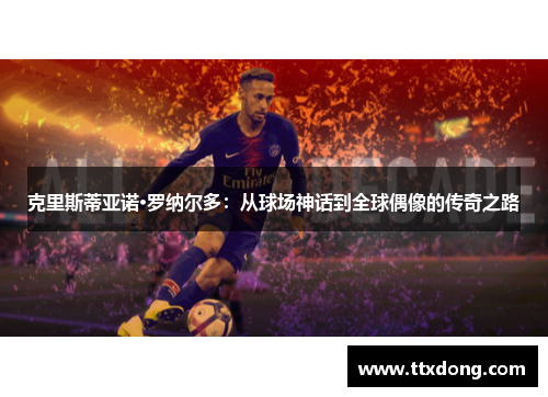 克里斯蒂亚诺·罗纳尔多:从球场神话到全球偶像的传奇之路 克里斯蒂亚诺·罗纳尔多:从球场神话到全球偶像的传奇之路