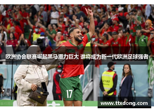 欧洲协会联赛崛起黑马潜力巨大 谁将成为新一代欧洲足球强者 欧洲协会联赛崛起黑马潜力巨大 谁将成为新一代欧洲足球强者
