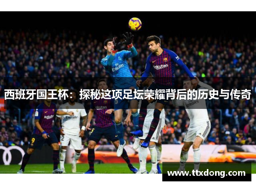 西班牙国王杯:探秘这项足坛荣耀背后的历史与传奇 西班牙国王杯:探秘这项足坛荣耀背后的历史与传奇