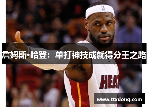 詹姆斯·哈登:单打神技成就得分王之路 詹姆斯·哈登:单打神技成就得分王之路