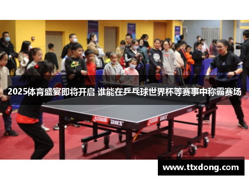 2025体育盛宴即将开启 谁能在乒乓球世界杯等赛事中称霸赛场 2025体育盛宴即将开启 谁能在乒乓球世界杯等赛事中称霸赛场