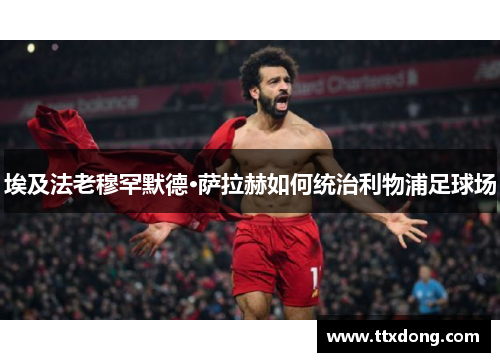 埃及法老穆罕默德·萨拉赫如何统治利物浦足球场 埃及法老穆罕默德·萨拉赫如何统治利物浦足球场