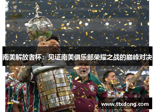 南美解放者杯:见证南美俱乐部荣耀之战的巅峰对决 南美解放者杯:见证南美俱乐部荣耀之战的巅峰对决