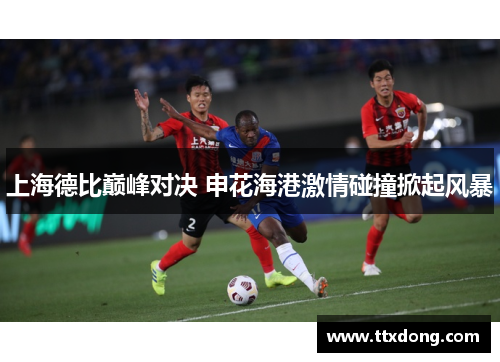 上海德比巅峰对决 申花海港激情碰撞掀起风暴 上海德比巅峰对决 申花海港激情碰撞掀起风暴