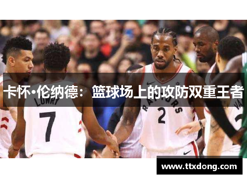 卡怀·伦纳德:篮球场上的攻防双重王者 卡怀·伦纳德:篮球场上的攻防双重王者