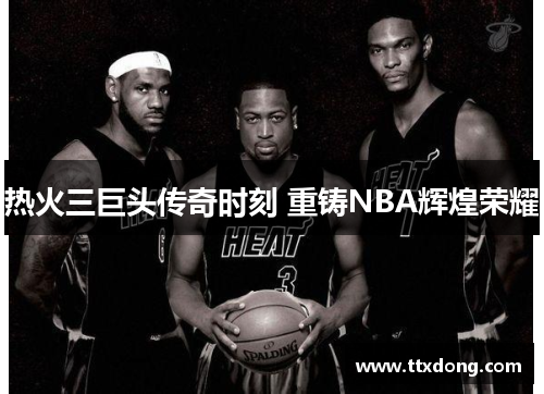 热火三巨头传奇时刻 重铸NBA辉煌荣耀 热火三巨头传奇时刻 重铸NBA辉煌荣耀