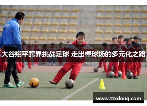 大谷翔平跨界挑战足球 走出棒球场的多元化之路 大谷翔平跨界挑战足球 走出棒球场的多元化之路