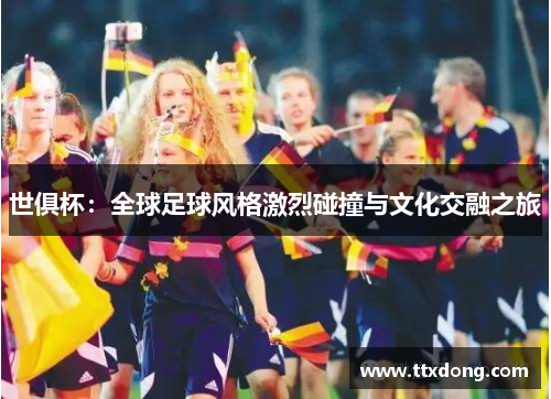 世俱杯:全球足球风格激烈碰撞与文化交融之旅 世俱杯:全球足球风格激烈碰撞与文化交融之旅