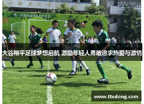 大谷翔平足球梦想启航 激励年轻人勇敢追求热爱与激情 大谷翔平足球梦想启航 激励年轻人勇敢追求热爱与激情