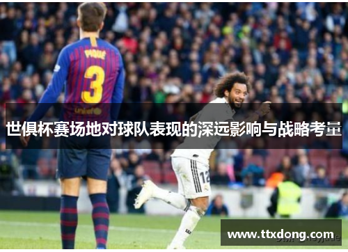 世俱杯赛场地对球队表现的深远影响与战略考量 世俱杯赛场地对球队表现的深远影响与战略考量