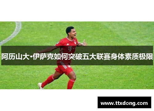 阿历山大·伊萨克如何突破五大联赛身体素质极限 阿历山大·伊萨克如何突破五大联赛身体素质极限
