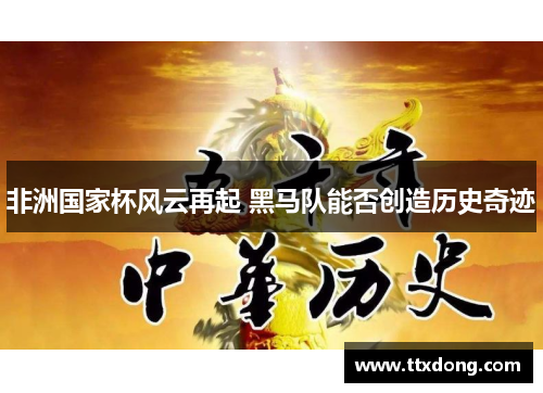 非洲国家杯风云再起 黑马队能否创造历史奇迹 非洲国家杯风云再起 黑马队能否创造历史奇迹