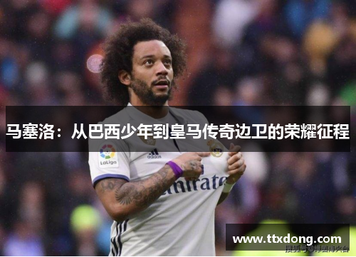 马塞洛:从巴西少年到皇马传奇边卫的荣耀征程 马塞洛:从巴西少年到皇马传奇边卫的荣耀征程