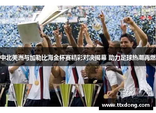 中北美洲与加勒比海金杯赛精彩对决揭幕 助力足球热潮再燃 中北美洲与加勒比海金杯赛精彩对决揭幕 助力足球热潮再燃