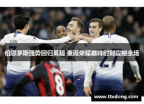 伯恩茅斯强势回归英超 重返荣耀巅峰时刻震撼全场 伯恩茅斯强势回归英超 重返荣耀巅峰时刻震撼全场