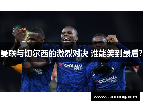 曼联与切尔西的激烈对决 谁能笑到最后? 曼联与切尔西的激烈对决 谁能笑到最后?