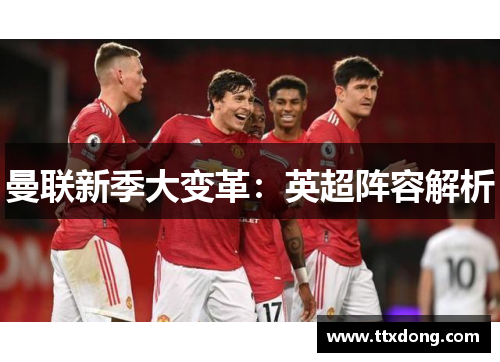 曼联新季大变革:英超阵容解析 曼联新季大变革:英超阵容解析
