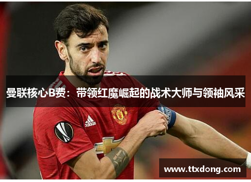 曼联核心B费:带领红魔崛起的战术大师与领袖风采 曼联核心B费:带领红魔崛起的战术大师与领袖风采