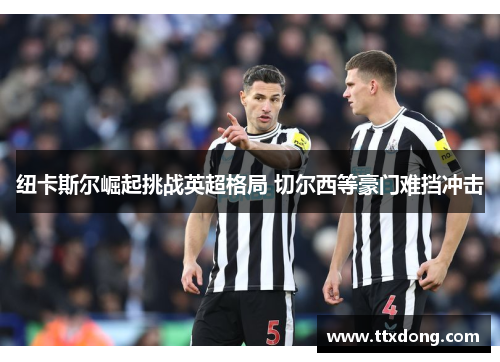 纽卡斯尔崛起挑战英超格局 切尔西等豪门难挡冲击 纽卡斯尔崛起挑战英超格局 切尔西等豪门难挡冲击