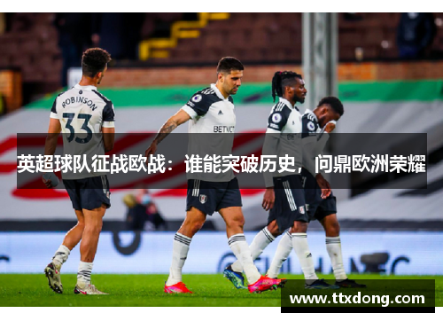 英超球队征战欧战:谁能突破历史,问鼎欧洲荣耀 英超球队征战欧战:谁能突破历史,问鼎欧洲荣耀