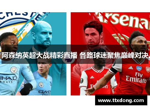 阿森纳英超大战精彩直播 各路球迷聚焦巅峰对决 阿森纳英超大战精彩直播 各路球迷聚焦巅峰对决