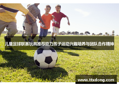 儿童足球联赛玩具推荐助力孩子运动兴趣培养与团队合作精神 儿童足球联赛玩具推荐助力孩子运动兴趣培养与团队合作精神