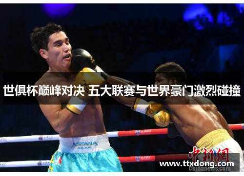 世俱杯巅峰对决 五大联赛与世界豪门激烈碰撞 世俱杯巅峰对决 五大联赛与世界豪门激烈碰撞