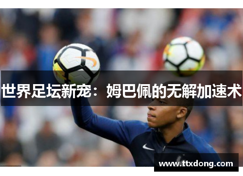 世界足坛新宠:姆巴佩的无解加速术 世界足坛新宠:姆巴佩的无解加速术