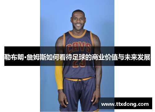勒布朗·詹姆斯如何看待足球的商业价值与未来发展 勒布朗·詹姆斯如何看待足球的商业价值与未来发展