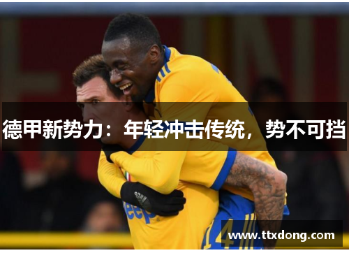 德甲新势力:年轻冲击传统,势不可挡 德甲新势力:年轻冲击传统,势不可挡