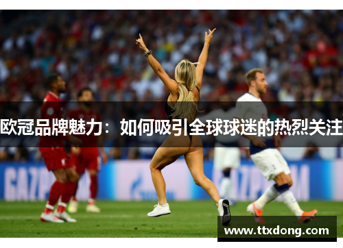 欧冠品牌魅力:如何吸引全球球迷的热烈关注 欧冠品牌魅力:如何吸引全球球迷的热烈关注